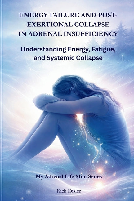 Energy Failure and Post-Exertional Collapse in Adrenal Insufficiency: Understanding Energy, Fatigue, and Systemic Collapse by Disler, Rick