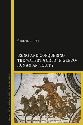 Using and Conquering the Watery World in Greco-Roman Antiquity by Irby, Georgia L.