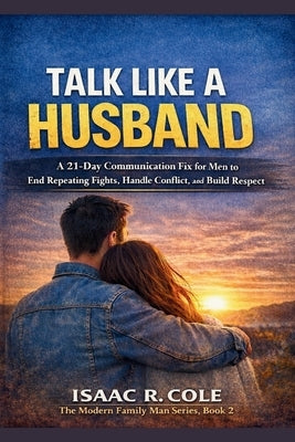 Talk Like a Husband: A 21-Day Communication Fix for Men to End Repeating Fights, Handle Conflict, and Build Respect by R. Cole, Isaac