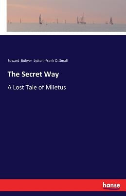 The Secret Way: A Lost Tale of Miletus by Lytton, Edward Bulwer
