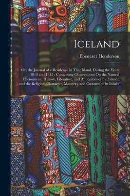 Iceland: Or, the Journal of a Residence in That Island, During the Years 1814 and 1815: Containing Observations On the Natural by Henderson, Ebenezer