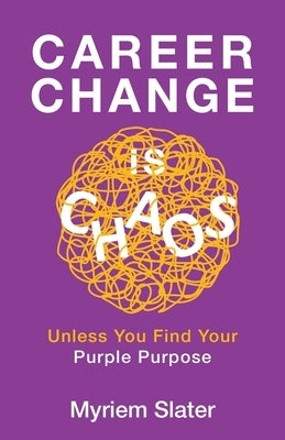 Career Change Is Chaos: Unless You Find Your Purple Purpose by Slater, Myriem