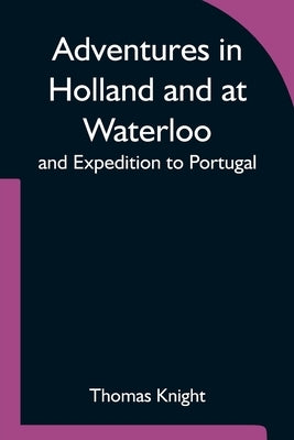 Adventures in Holland and at Waterloo; and Expedition to Portugal by Knight, Thomas
