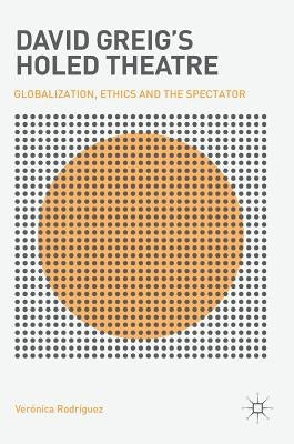 David Greig's Holed Theatre: Globalization, Ethics and the Spectator by Rodríguez, Verónica