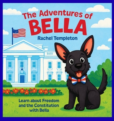 The Adventures of Bella: Bella Visits the White House by Templeton, Rachel N.