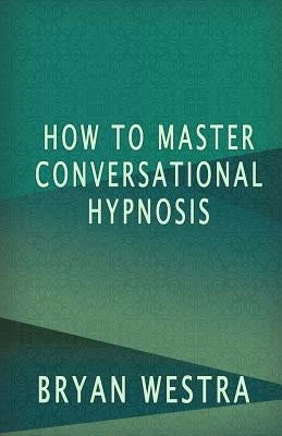 How To Master Conversational Hypnosis by Westra, Bryan
