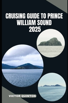 Cruising Guide to Prince William Sound 2025: Sailing Untamed Shores and Remote Anchorages of Prince William Sound by Quinton, Victor
