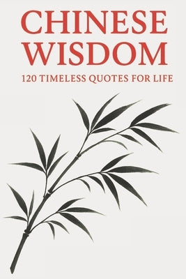 Chinese Wisdom: 120 Timeless Quotes for Life: Ancient Chinese Philosophy and Inspirational Teachings for a Mindful and Meaningful Life by Wisdom Press, Timeless