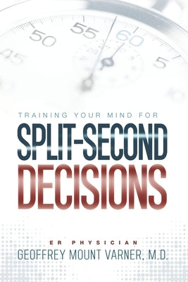 Training Your Mind for Split-Second Decisions: How One ER Doctor Shares His Strategy That Teaches Great Leaders to Make Excellent Decisions by Mount Varner, Geoffrey