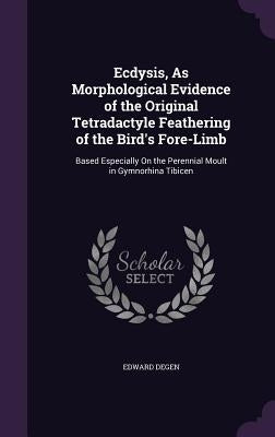 Ecdysis, As Morphological Evidence of the Original Tetradactyle Feathering of the Bird's Fore-Limb: Based Especially On the Perennial Moult in Gymnorh by Degen, Edward