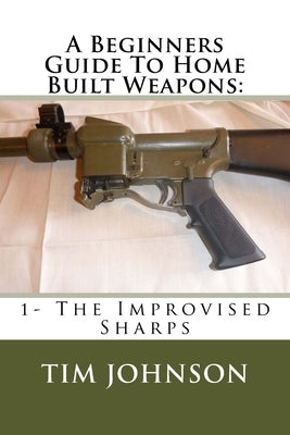 A Beginners Guide To Home Built Weapons: 1- The Improvised Sharps by Johnson, Tim