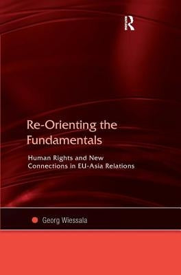 Re-Orienting the Fundamentals: Human Rights and New Connections in EU-Asia Relations by Wiessala, Georg