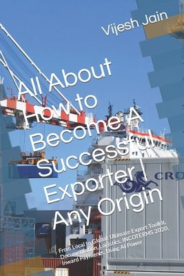 All About How to Become A Successful Exporter Any Origin: From Local to Global: Ultimate Export Toolkit, Documentation, Logistics, INCOTERMS 2020, Inw by Jain, Vijesh