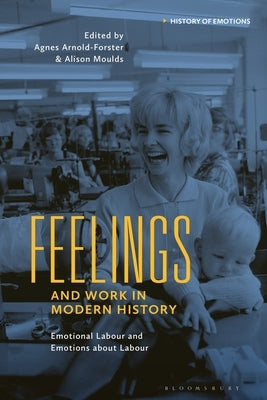 Feelings and Work in Modern History: Emotional Labour and Emotions about Labour by Arnold-Forster, Agnes