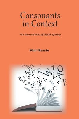Consonants in Context: The How and Why of English Spelling by Rennie, Mairi