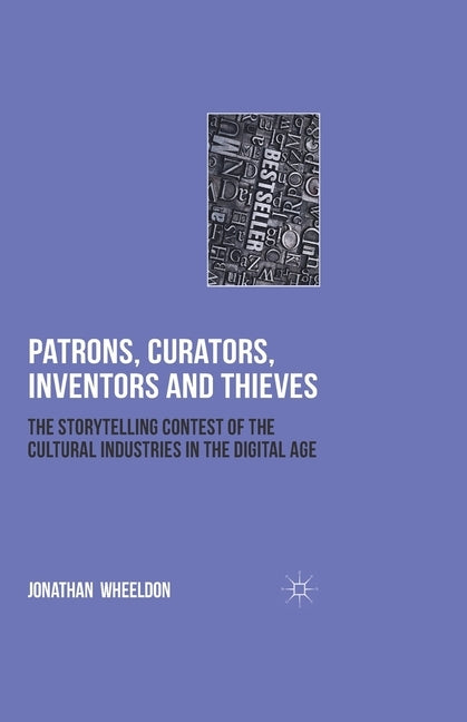Patrons, Curators, Inventors and Thieves: The Storytelling Contest of the Cultural Industries in the Digital Age by Wheeldon, Jonathan