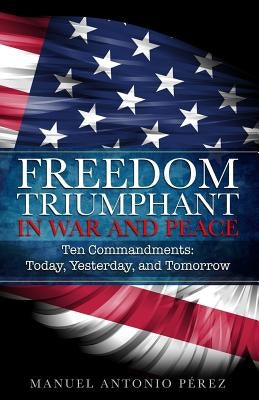Freedom Triumphant in War and Peace: Ten Commandments: Today, Yesterday, and Tomorrow by Perez, Manuel Antonio