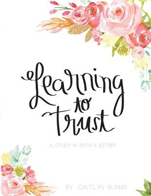 Learning to Trust: A Study in Ruth and Esther by Burns, Caitlyn