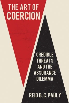 The Art of Coercion: Credible Threats and the Assurance Dilemma by Pauly, Reid B. C.
