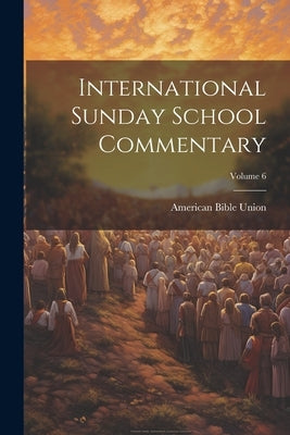 International Sunday School Commentary; Volume 6 by Union, American Bible