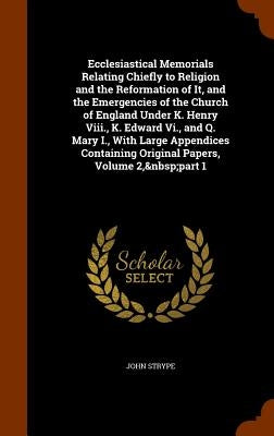 Ecclesiastical Memorials Relating Chiefly to Religion and the Reformation of It, and the Emergencies of the Church of England Under K. Henry Viii., K. by Strype, John