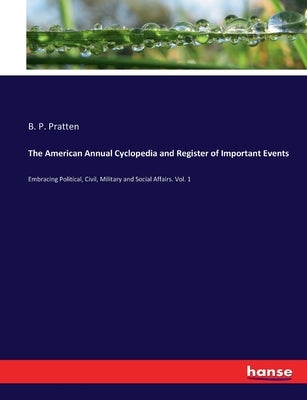 The American Annual Cyclopedia and Register of Important Events: Embracing Political, Civil, Military and Social Affairs. Vol. 1 by Pratten, B. P.