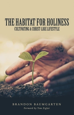 The Habitat for Holiness: Cultivating a Christ-Like Lifestyle by Baumgarten, Brandon