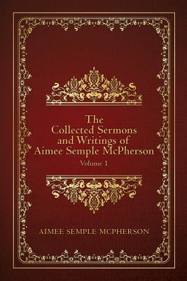 The Collected Sermons and Writings of Aimee Semple McPherson: Volume 1 by McPherson, Aimee Semple