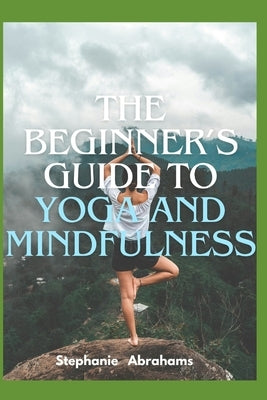 The Beginner's Guide to Yoga and Mindfulness by Abrahams, Stephanie