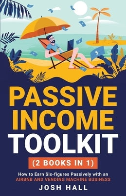 Passive Income Toolkit: (2 books in 1) How to Earn Six-figures Passively with an Airbnb and Vending Machine Business by Hall, Josh