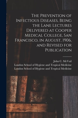 The Prevention of Infectious Diseases, Being the Lane Lectures Delivered at Cooper Medical College, San Francisco, in August, 1906, and Revised for Pu by McVail, John C. (John Christie) 1849