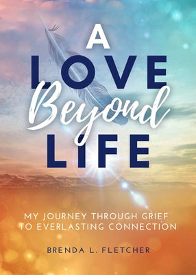 A Love Beyond Life: My Journey Through Grief to Everlasting Connection by Fletcher, Brenda