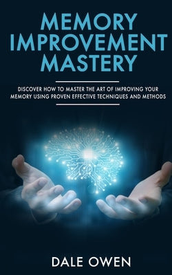 Memory Improvement Mastery: Discover How to Master The Art of Improving your Memory Using Proven Effective Techniques and Methods by Owen, Dale