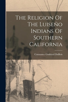 The Religion Of The Luiseño Indians Of Southern California by DuBois, Constance Goddard