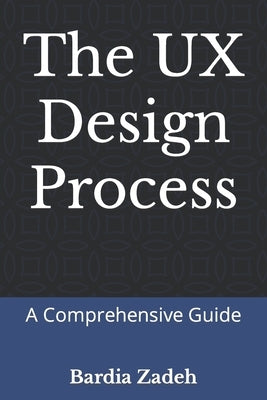 The UX Design Process: A Comprehensive Guide by Zadeh, Bardia