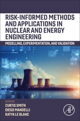 Risk-Informed Methods and Applications in Nuclear and Energy Engineering: Modelling, Experimentation, and Validation by Smith, Curtis