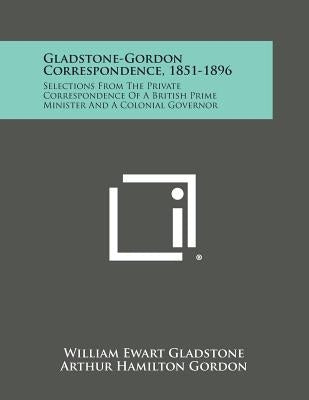 Gladstone-Gordon Correspondence, 1851-1896: Selections From The Private Correspondence Of A British Prime Minister And A Colonial Governor by Gladstone, William Ewart