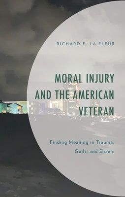 Moral Injury and the American Veteran: Finding Meaning in Trauma, Guilt, and Shame by Fleur, Richard E. La