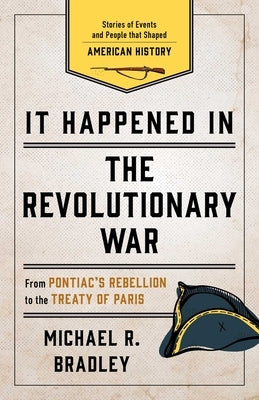It Happened in the Revolutionary War: Stories of Events and People That Shaped American History by Bradley, Michael R.