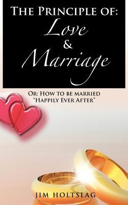 The Principle of: Love & Marriage: Or: How to Be Married Happily Ever After by Holtslag, Jim