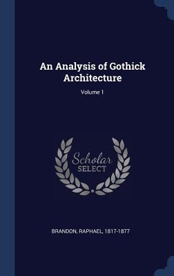 An Analysis of Gothick Architecture; Volume 1 by 1817-1877, Brandon Raphael