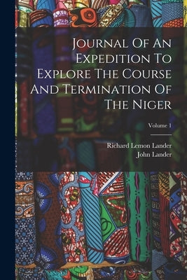 Journal Of An Expedition To Explore The Course And Termination Of The Niger; Volume 1 by Lander, Richard Lemon
