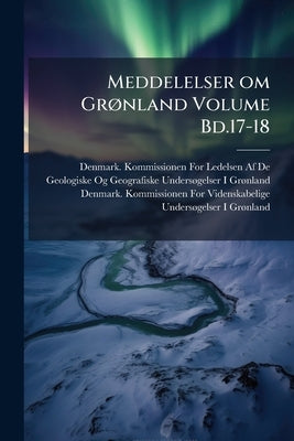 Meddelelser om Grønland Volume Bd.17-18 by Denmark Kommissionen for Ledelsen Af de