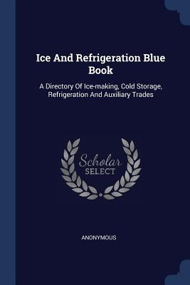 Ice And Refrigeration Blue Book: A Directory Of Ice-making, Cold Storage, Refrigeration And Auxiliary Trades by Anonymous