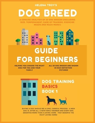 Dog Breed Guide For Beginners: A Concise Analysis Of 50 Dog Breeds (Including Size, Temperament, Ease of Training, Exercise Needs and Much More!) by Troy, Helena