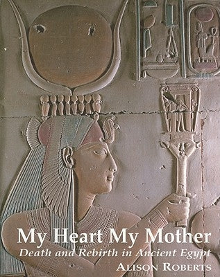 My Heart My Mother: Death and Rebirth in Ancient Egypt by Roberts, Alison M.
