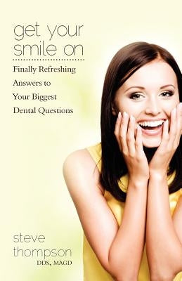 Get Your Smile On: Finally Refreshing Answers to your Biggest Dental Questions by Thompson, Steve