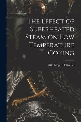 The Effect of Superheated Steam on Low Temperature Coking by Holtzman, Otto Meyer