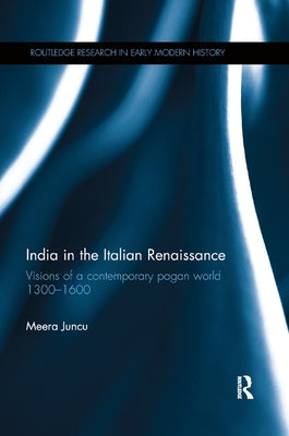 India in the Italian Renaissance: Visions of a Contemporary Pagan World 1300-1600 by Juncu, Meera
