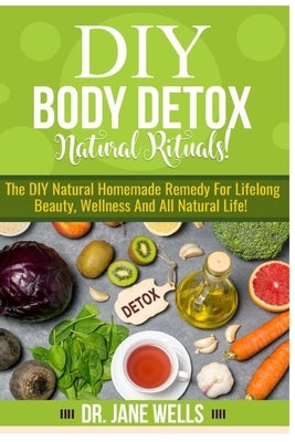 DIY Body Detox Natural Rituals!: The DIY Natural Homemade Remedy for Lifelong Beauty, Wellness and All-Natural Life! by Wells, Jane